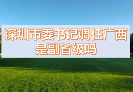 深圳市委書記調(diào)任廣西的話，深圳市委書記和廣西副主席哪個(gè)級(jí)別高？